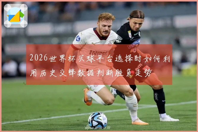 2026世界杯买球平台选择时如何利用历史交锋数据判断胜负走势