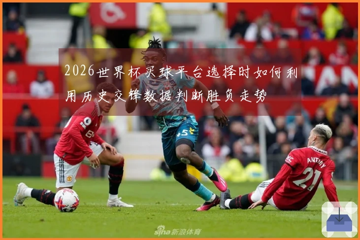 2026世界杯买球平台选择时如何利用历史交锋数据判断胜负走势