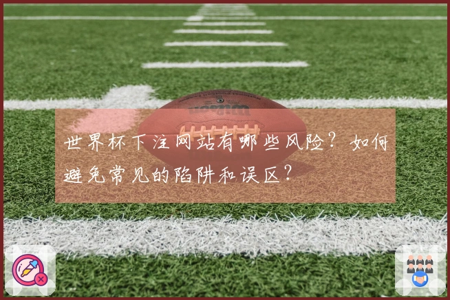 世界杯下注网站有哪些风险？如何避免常见的陷阱和误区？