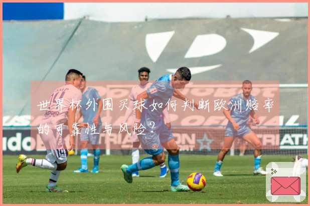 世界杯外围买球如何判断欧洲赔率的可靠性与风险？