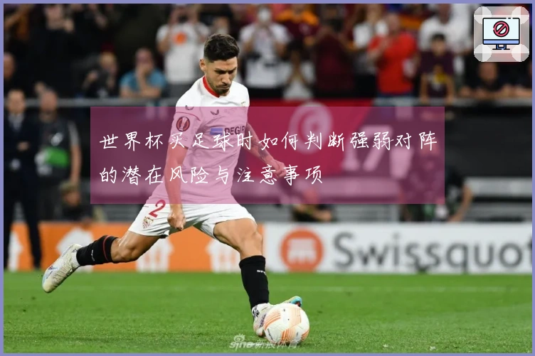 世界杯买足球时如何判断强弱对阵的潜在风险与注意事项