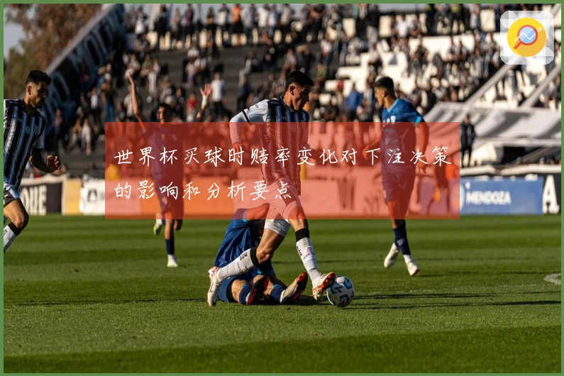世界杯买球时赔率变化对下注决策的影响和分析要点