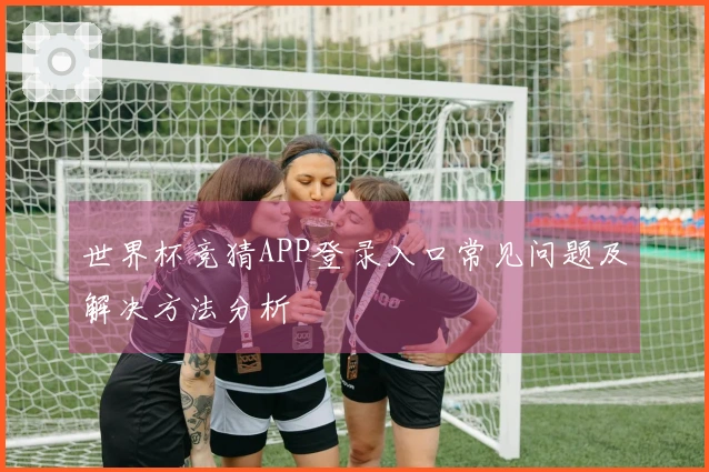 世界杯竞猜APP登录入口常见问题及解决方法分析