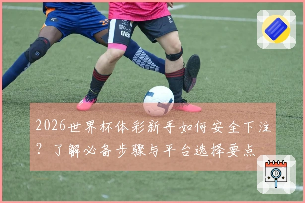 2026世界杯体彩新手如何安全下注？了解必备步骤与平台选择要点