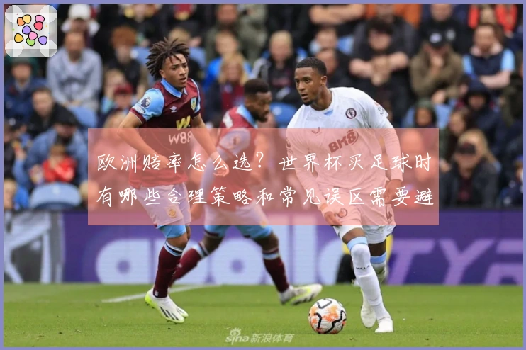 欧洲赔率怎么选？世界杯买足球时有哪些合理策略和常见误区需要避免