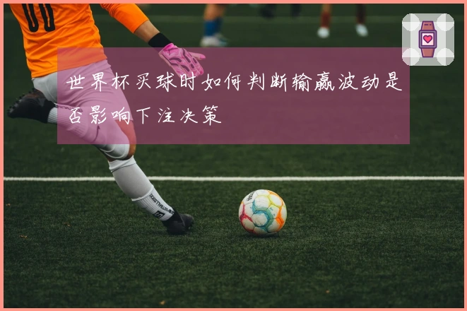 世界杯买球时如何判断输赢波动是否影响下注决策