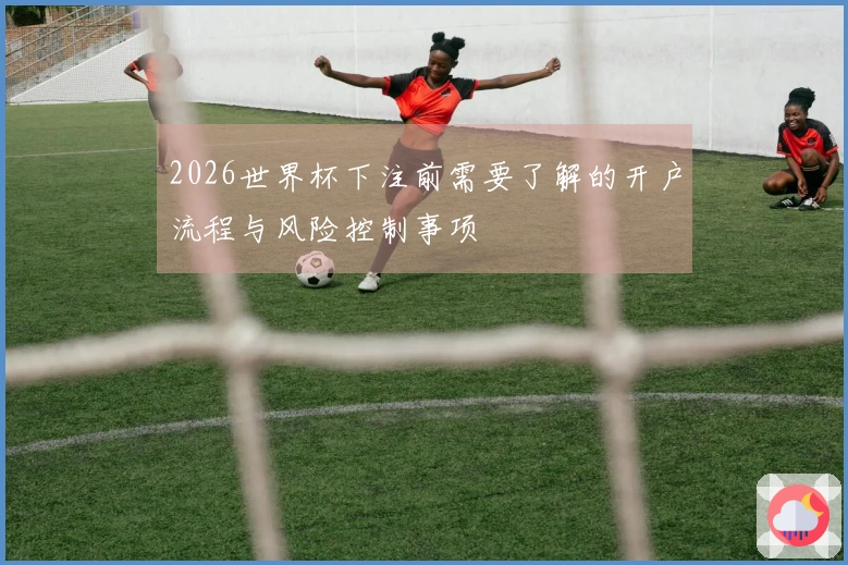 2026世界杯下注前需要了解的开户流程与风险控制事项