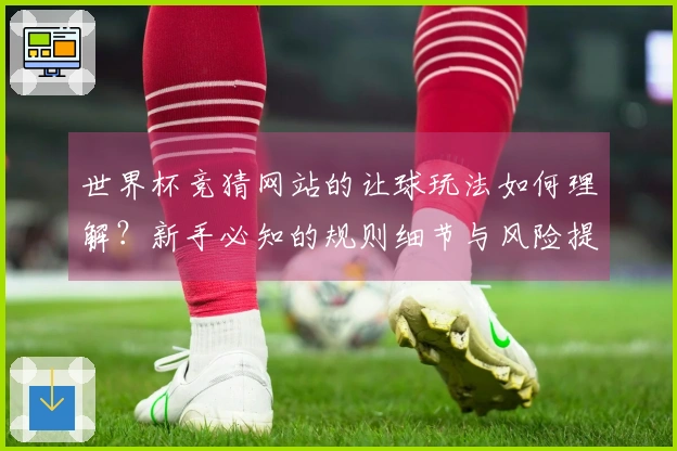 世界杯竞猜网站的让球玩法如何理解？新手必知的规则细节与风险提示