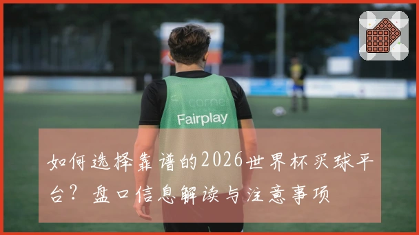 如何选择靠谱的2026世界杯买球平台？盘口信息解读与注意事项